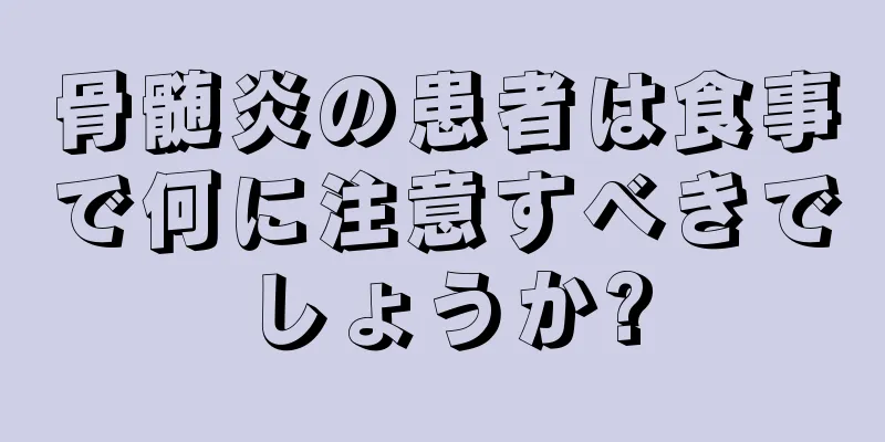 骨髄炎の患者は食事で何に注意すべきでしょうか?
