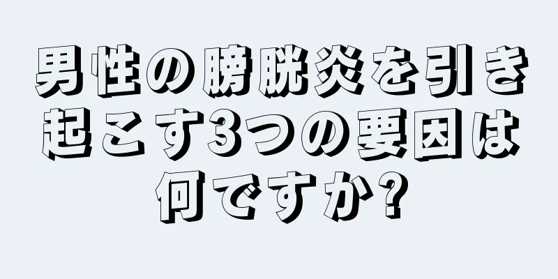 男性の膀胱炎を引き起こす3つの要因は何ですか?