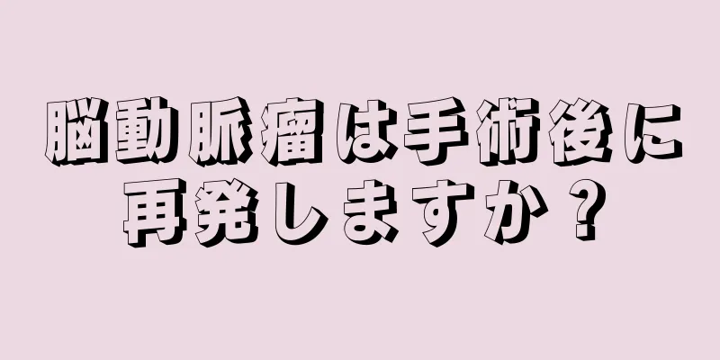 脳動脈瘤は手術後に再発しますか？