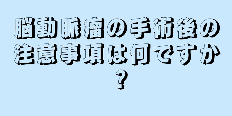 脳動脈瘤の手術後の注意事項は何ですか？