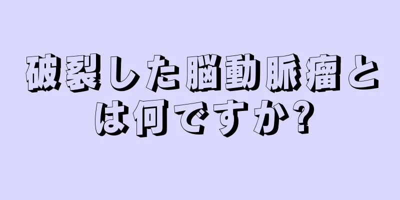 破裂した脳動脈瘤とは何ですか?