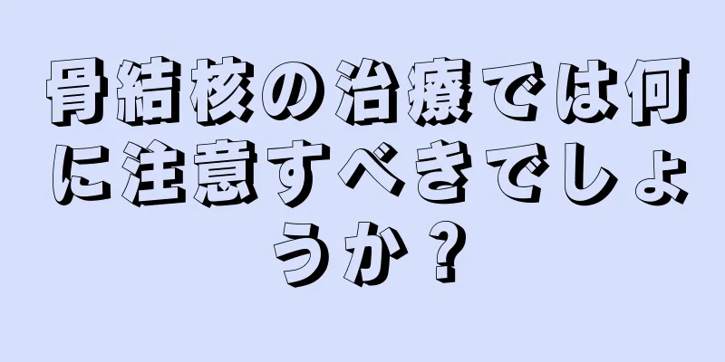 骨結核の治療では何に注意すべきでしょうか？