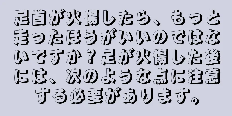 足首が火傷したら、もっと走ったほうがいいのではないですか？足が火傷した後には、次のような点に注意する必要があります。