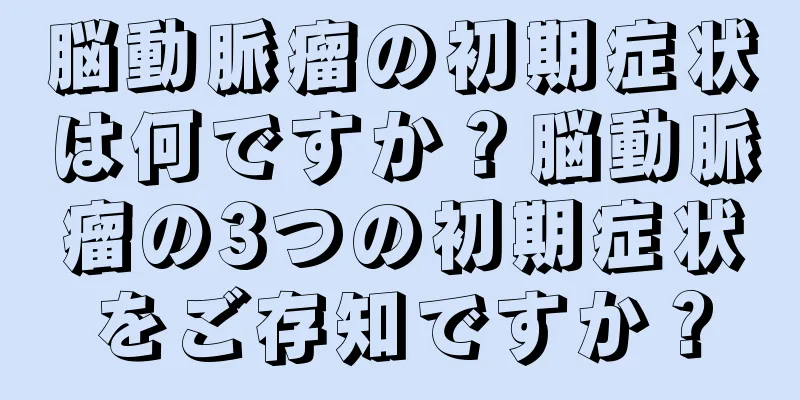 脳動脈瘤の初期症状は何ですか？脳動脈瘤の3つの初期症状をご存知ですか？