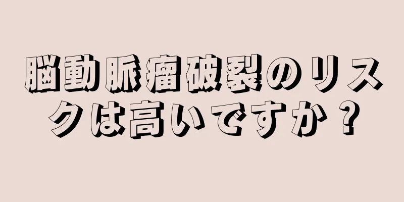 脳動脈瘤破裂のリスクは高いですか？