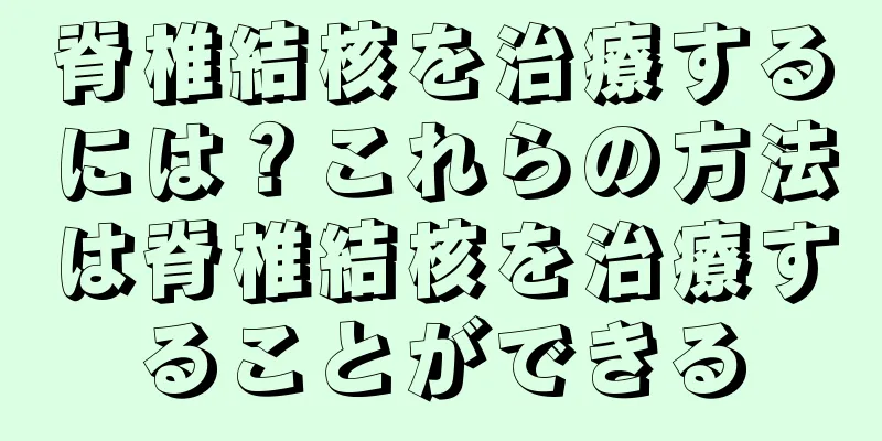 脊椎結核を治療するには？これらの方法は脊椎結核を治療することができる