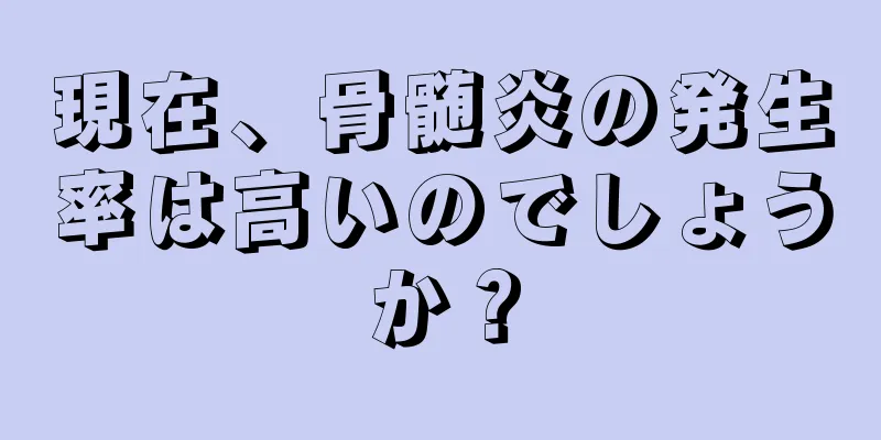 現在、骨髄炎の発生率は高いのでしょうか？