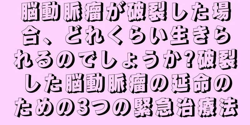 脳動脈瘤が破裂した場合、どれくらい生きられるのでしょうか?破裂した脳動脈瘤の延命のための3つの緊急治療法