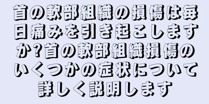 首の軟部組織の損傷は毎日痛みを引き起こしますか?首の軟部組織損傷のいくつかの症状について詳しく説明します