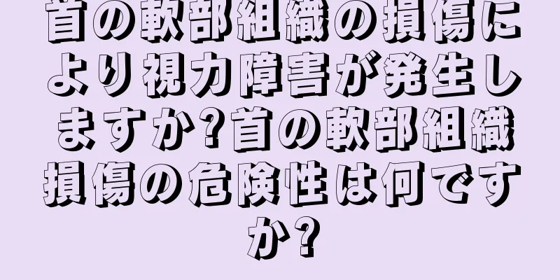 首の軟部組織の損傷により視力障害が発生しますか?首の軟部組織損傷の危険性は何ですか?