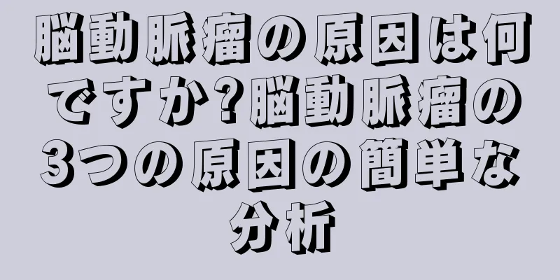 脳動脈瘤の原因は何ですか?脳動脈瘤の3つの原因の簡単な分析