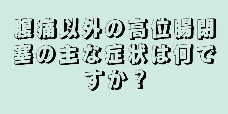 腹痛以外の高位腸閉塞の主な症状は何ですか？