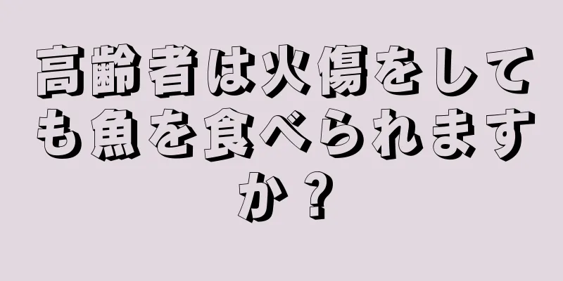 高齢者は火傷をしても魚を食べられますか？