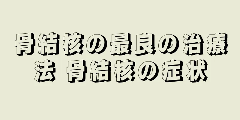 骨結核の最良の治療法 骨結核の症状