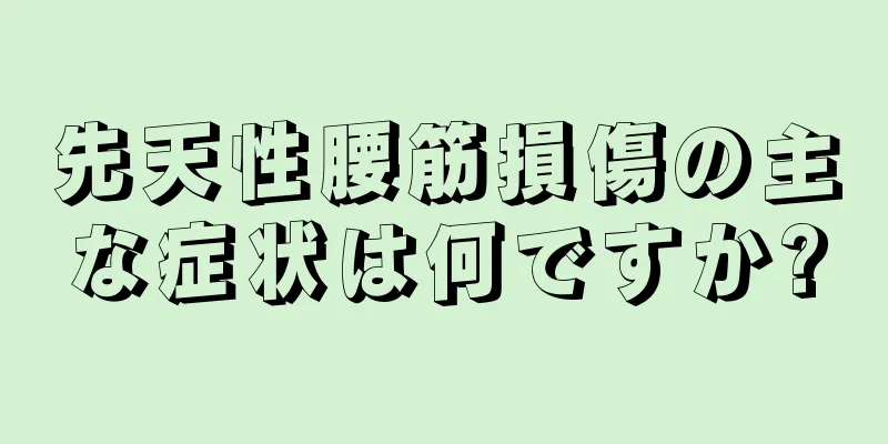 先天性腰筋損傷の主な症状は何ですか?