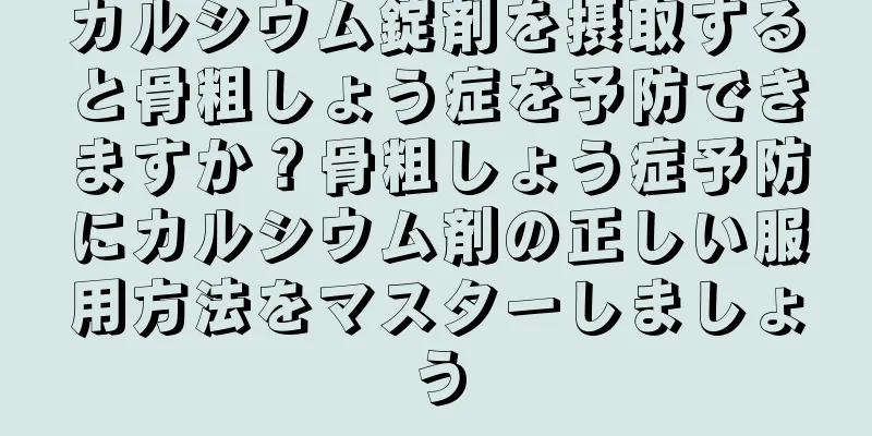 カルシウム錠剤を摂取すると骨粗しょう症を予防できますか？骨粗しょう症予防にカルシウム剤の正しい服用方法をマスターしましょう