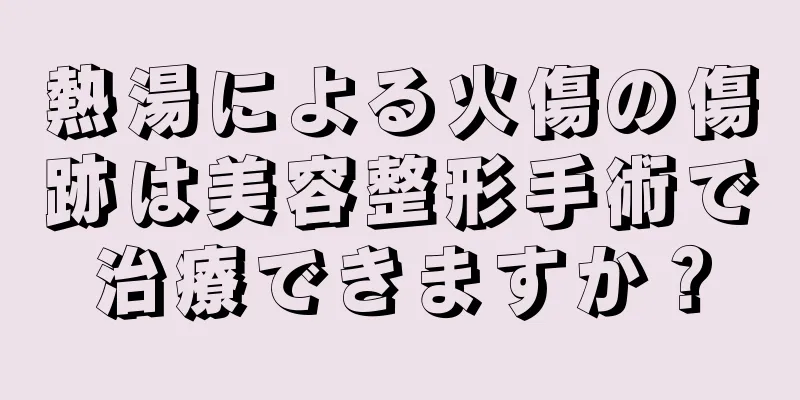 熱湯による火傷の傷跡は美容整形手術で治療できますか？