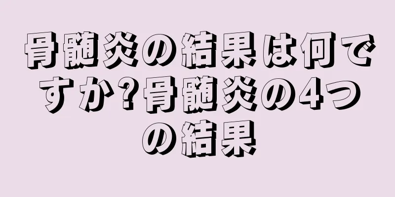 骨髄炎の結果は何ですか?骨髄炎の4つの結果
