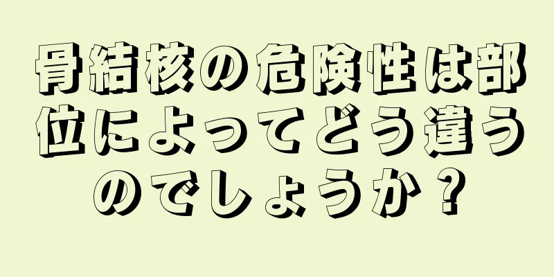 骨結核の危険性は部位によってどう違うのでしょうか？