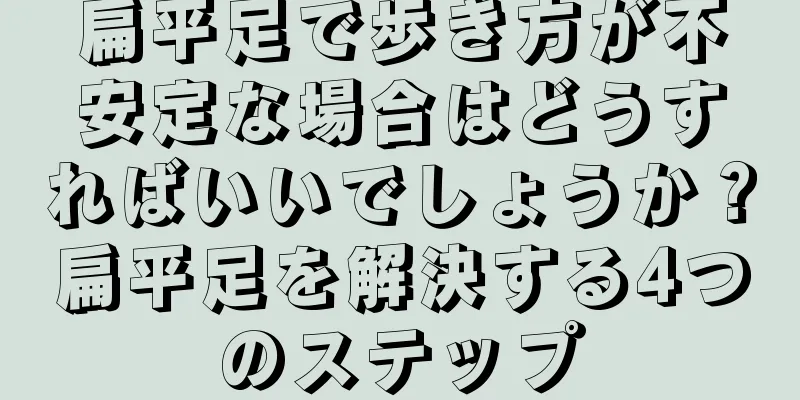 扁平足で歩き方が不安定な場合はどうすればいいでしょうか？扁平足を解決する4つのステップ