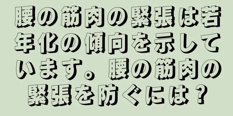 腰の筋肉の緊張は若年化の傾向を示しています。腰の筋肉の緊張を防ぐには？