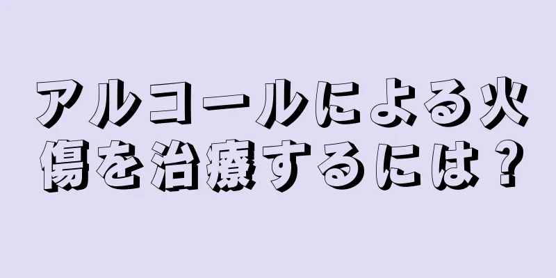 アルコールによる火傷を治療するには？