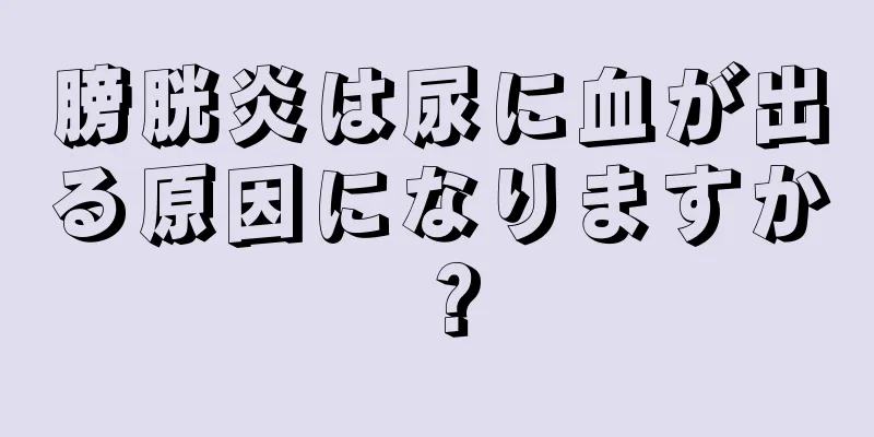 膀胱炎は尿に血が出る原因になりますか？