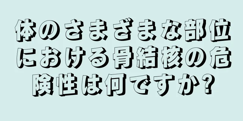 体のさまざまな部位における骨結核の危険性は何ですか?