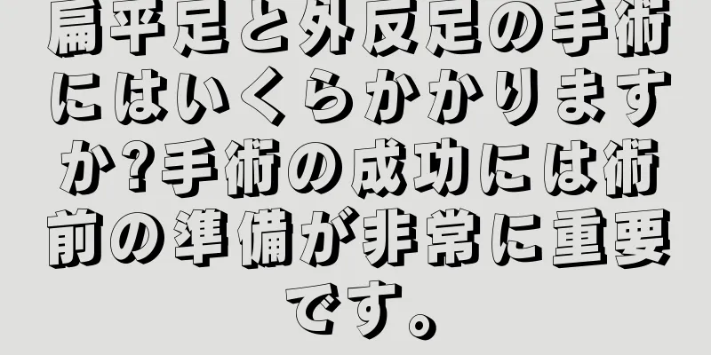 扁平足と外反足の手術にはいくらかかりますか?手術の成功には術前の準備が非常に重要です。