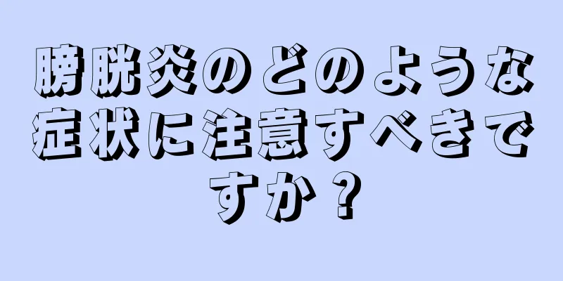 膀胱炎のどのような症状に注意すべきですか？