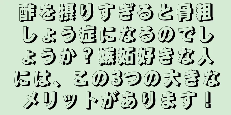 酢を摂りすぎると骨粗しょう症になるのでしょうか？嫉妬好きな人には、この3つの大きなメリットがあります！