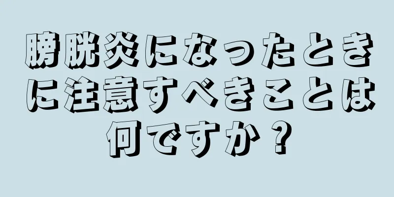 膀胱炎になったときに注意すべきことは何ですか？