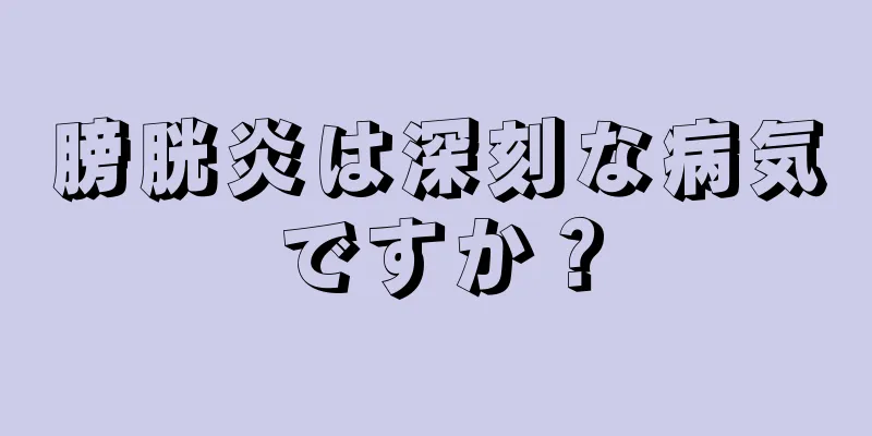 膀胱炎は深刻な病気ですか？