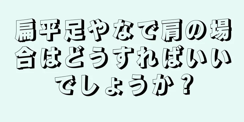 扁平足やなで肩の場合はどうすればいいでしょうか？