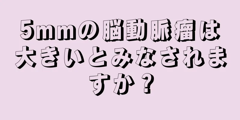 5mmの脳動脈瘤は大きいとみなされますか？