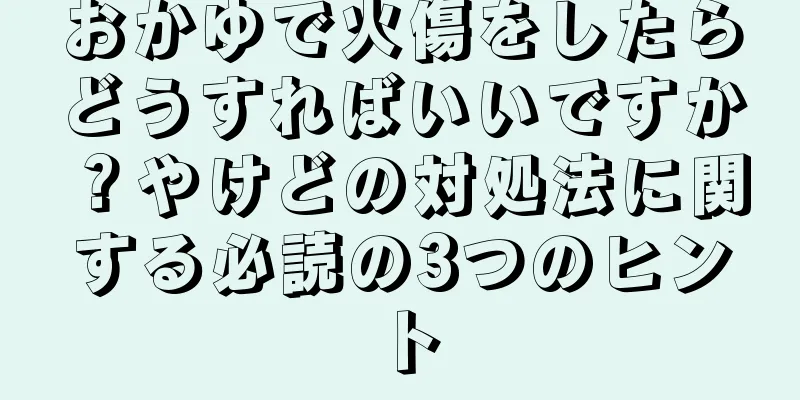 おかゆで火傷をしたらどうすればいいですか？やけどの対処法に関する必読の3つのヒント