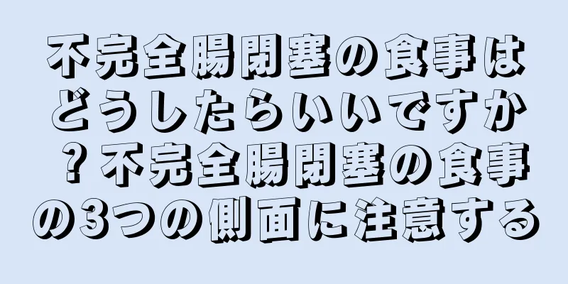 不完全腸閉塞の食事はどうしたらいいですか？不完全腸閉塞の食事の3つの側面に注意する