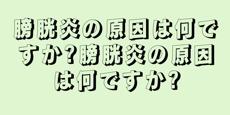 膀胱炎の原因は何ですか?膀胱炎の原因は何ですか?