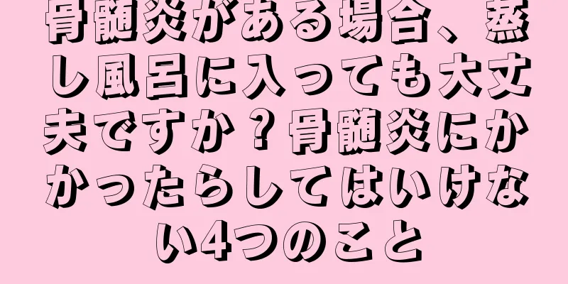 骨髄炎がある場合、蒸し風呂に入っても大丈夫ですか？骨髄炎にかかったらしてはいけない4つのこと