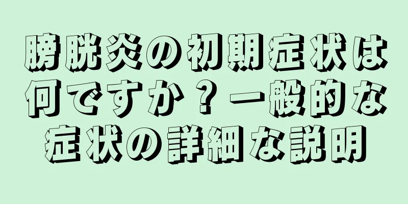 膀胱炎の初期症状は何ですか？一般的な症状の詳細な説明