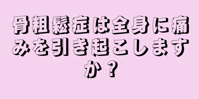 骨粗鬆症は全身に痛みを引き起こしますか？
