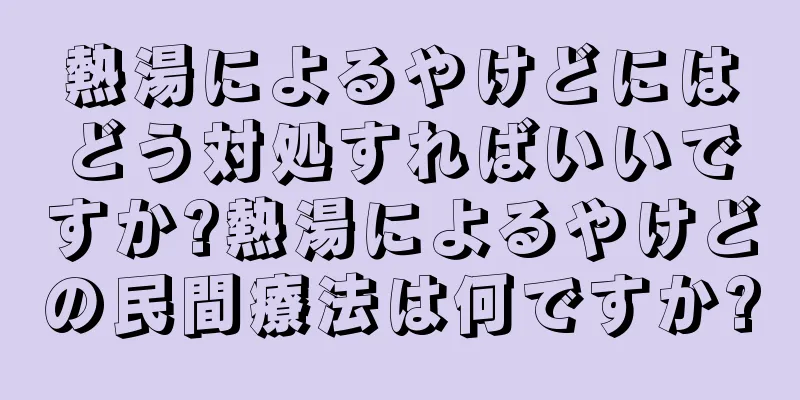 熱湯によるやけどにはどう対処すればいいですか?熱湯によるやけどの民間療法は何ですか?