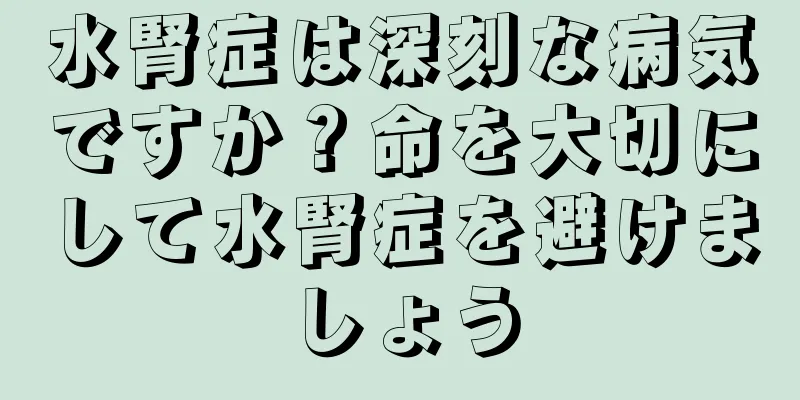 水腎症は深刻な病気ですか？命を大切にして水腎症を避けましょう