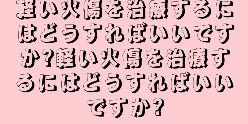 軽い火傷を治療するにはどうすればいいですか?軽い火傷を治療するにはどうすればいいですか?