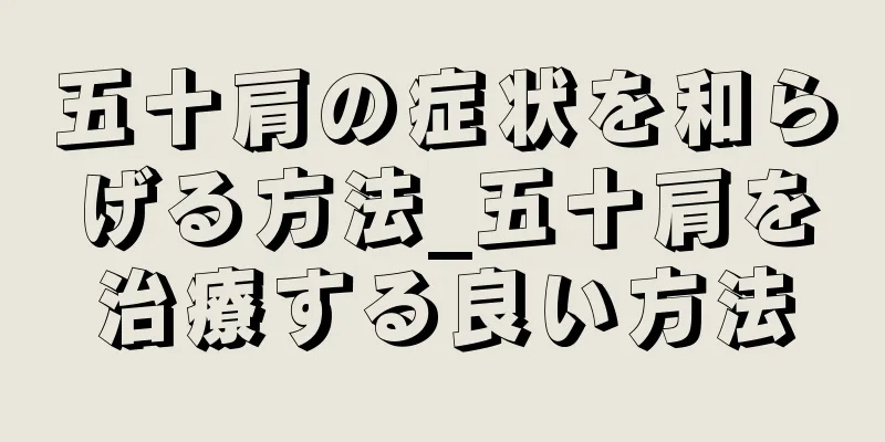 五十肩の症状を和らげる方法_五十肩を治療する良い方法