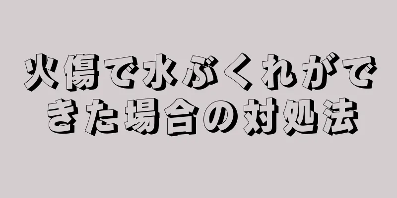 火傷で水ぶくれができた場合の対処法