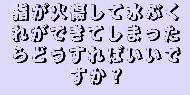 指が火傷して水ぶくれができてしまったらどうすればいいですか？