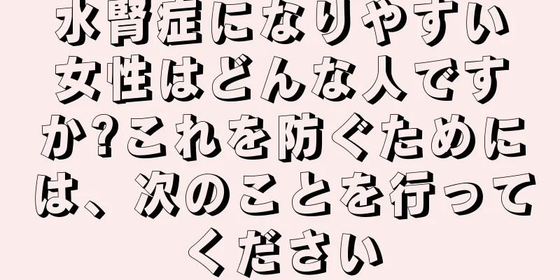 水腎症になりやすい女性はどんな人ですか?これを防ぐためには、次のことを行ってください