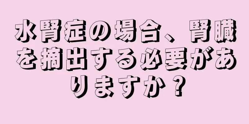 水腎症の場合、腎臓を摘出する必要がありますか？