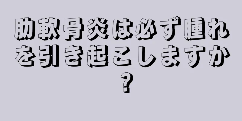 肋軟骨炎は必ず腫れを引き起こしますか？